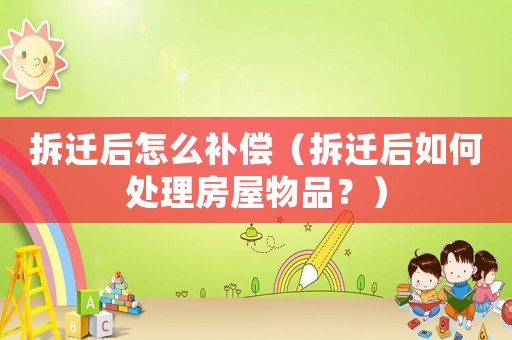 拆遷后怎么補償（拆遷后如何處理房屋物品？）