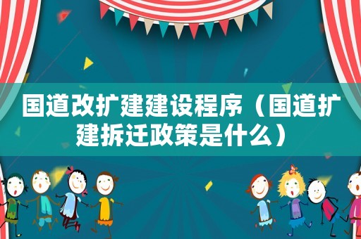 國道改擴建建設程序（國道擴建拆遷政策是什么）