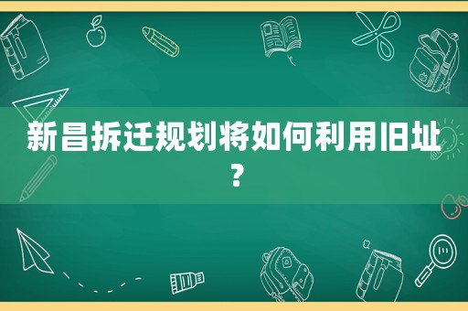 新昌拆遷規劃將如何利用舊址？