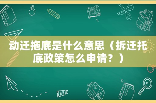 動遷拖底是什么意思（拆遷托底政策怎么申請？）