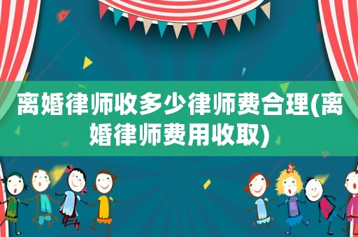 離婚律師收多少律師費合理(離婚律師費用收取)
