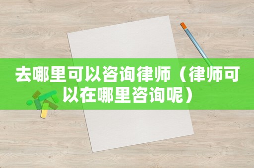 去哪里可以咨詢律師（律師可以在哪里咨詢呢）