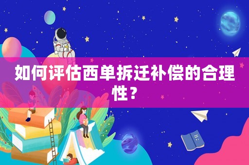 如何評(píng)估西單拆遷補(bǔ)償?shù)暮侠硇裕? title=