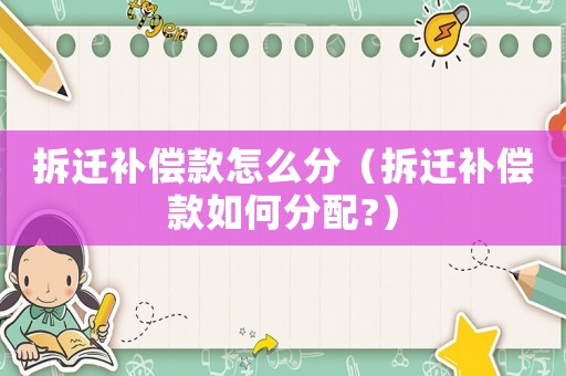 拆遷補償款怎么分（拆遷補償款如何分配?）