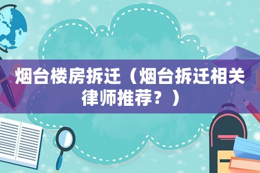 煙臺(tái)樓房拆遷（煙臺(tái)拆遷相關(guān)律師推薦？）