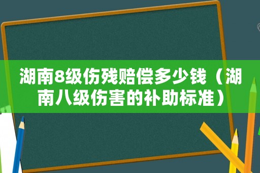 湖南8級傷殘賠償多少錢（湖南八級傷害的補助標準）
