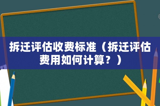 拆遷評估收費標準（拆遷評估費用如何計算？）