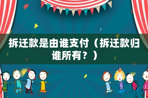 拆遷款是由誰支付（拆遷款歸誰所有？）