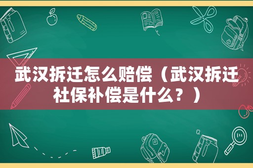 武漢拆遷怎么賠償（武漢拆遷社保補償是什么？）