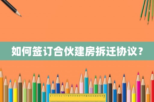 如何簽訂合伙建房拆遷協議？