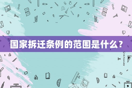 國家拆遷條例的范圍是什么？