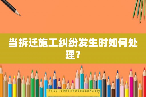 當(dāng)拆遷施工糾紛發(fā)生時(shí)如何處理？