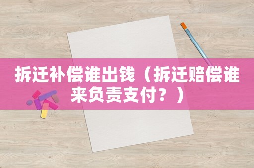 拆遷補償誰出錢（拆遷賠償誰來負責(zé)支付？）