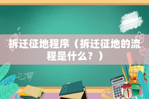 拆遷征地程序（拆遷征地的流程是什么？）