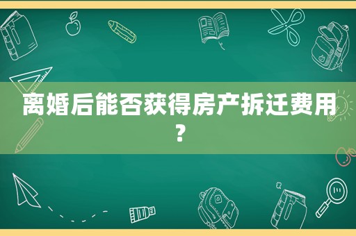 離婚后能否獲得房產拆遷費用？