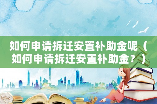如何申請拆遷安置補助金呢（如何申請拆遷安置補助金？）