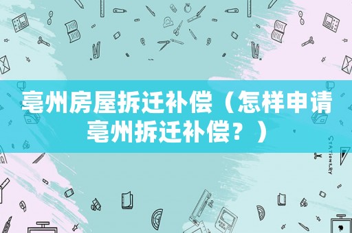 亳州房屋拆遷補(bǔ)償（怎樣申請(qǐng)亳州拆遷補(bǔ)償？）