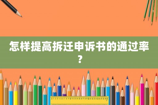 怎樣提高拆遷申訴書的通過率？