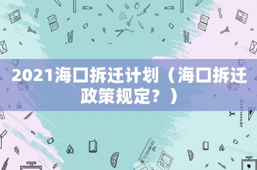 2021海口拆遷計(jì)劃（海口拆遷政策規(guī)定？）