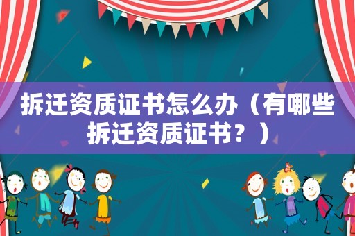 拆遷資質證書怎么辦（有哪些拆遷資質證書？）