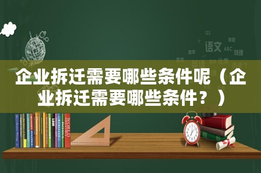 企業拆遷需要哪些條件呢（企業拆遷需要哪些條件？）