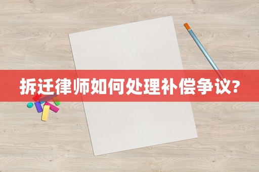 拆遷律師如何處理補償爭議?
