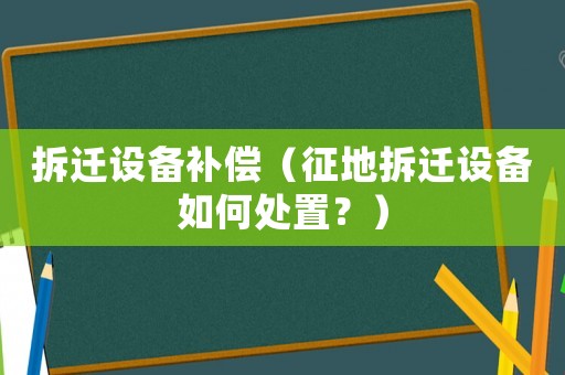 拆遷設備補償（征地拆遷設備如何處置？）