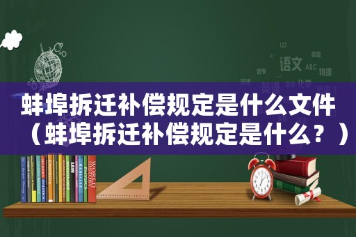 蚌埠拆遷補償規定是什么文件（蚌埠拆遷補償規定是什么？）