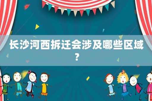 長沙河西拆遷會涉及哪些區域？