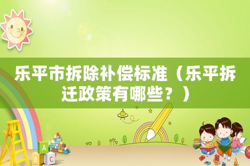 樂平市拆除補償標準（樂平拆遷政策有哪些？）