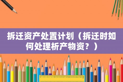 拆遷資產處置計劃（拆遷時如何處理析產物資？）