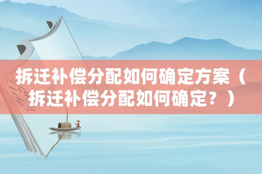 拆遷補償分配如何確定方案（拆遷補償分配如何確定？）