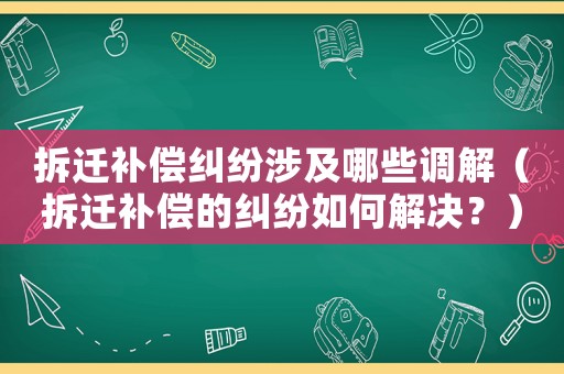 拆遷補(bǔ)償糾紛涉及哪些調(diào)解（拆遷補(bǔ)償?shù)募m紛如何解決？）