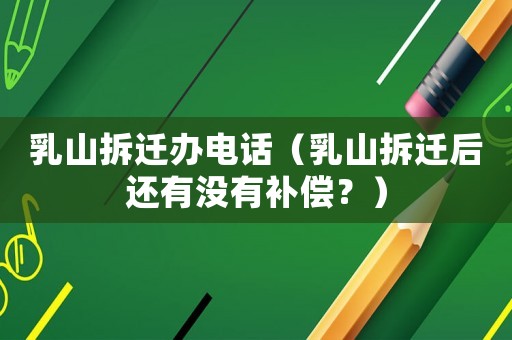 乳山拆遷辦電話（乳山拆遷后還有沒有補償？）