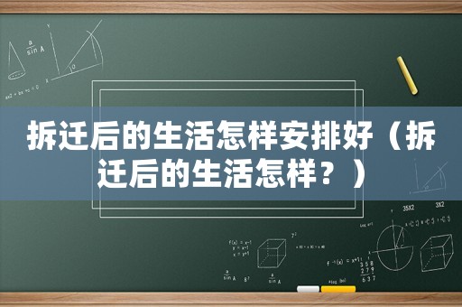 拆遷后的生活怎樣安排好（拆遷后的生活怎樣？）