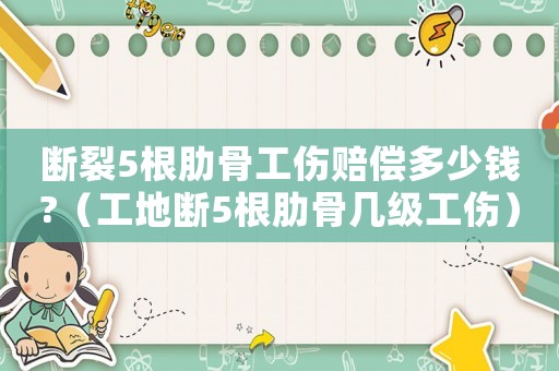 斷裂5根肋骨工傷賠償多少錢?（工地?cái)?根肋骨幾級(jí)工傷）