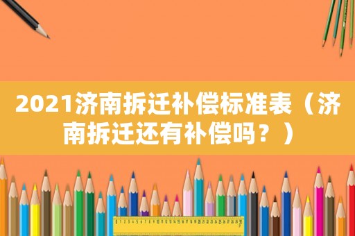 2021濟南拆遷補償標準表（濟南拆遷還有補償嗎？）
