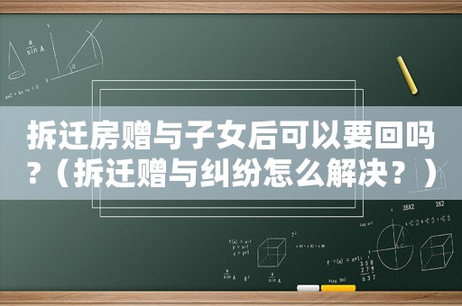 拆遷房贈(zèng)與子女后可以要回嗎?（拆遷贈(zèng)與糾紛怎么解決？）