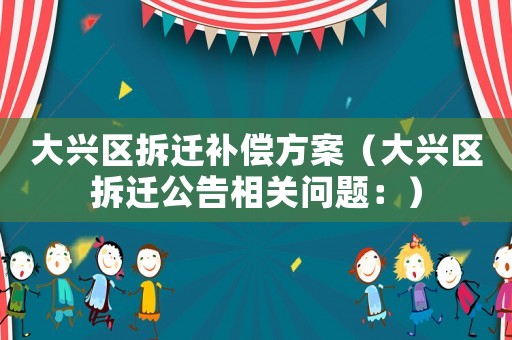 大興區拆遷補償方案（大興區拆遷公告相關問題：）