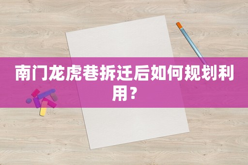 南門龍虎巷拆遷后如何規劃利用？