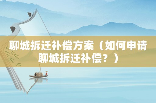 聊城拆遷補(bǔ)償方案（如何申請(qǐng)聊城拆遷補(bǔ)償？）