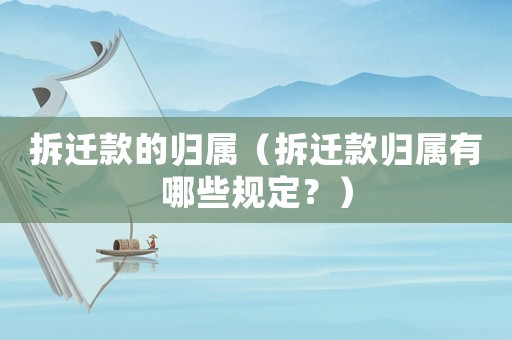拆遷款的歸屬（拆遷款歸屬有哪些規定？）