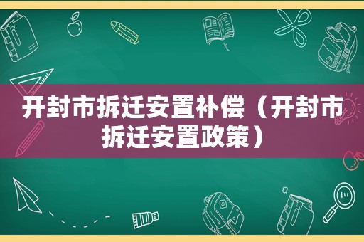 開封市拆遷安置補償（開封市拆遷安置政策）