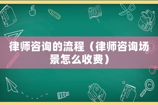 律師咨詢的流程（律師咨詢場景怎么收費(fèi)）