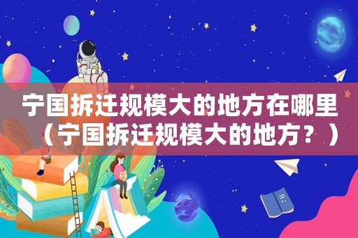 寧國拆遷規(guī)模大的地方在哪里（寧國拆遷規(guī)模大的地方？）