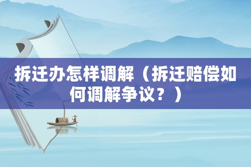 拆遷辦怎樣調解（拆遷賠償如何調解爭議？）
