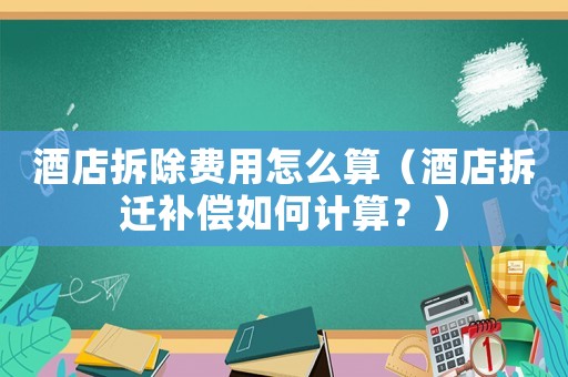 酒店拆除費用怎么算（酒店拆遷補償如何計算？）