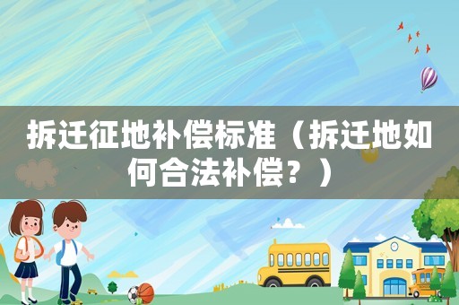 拆遷征地補償標準（拆遷地如何合法補償？）