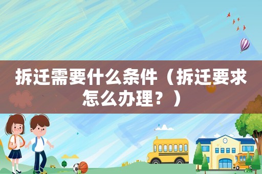 拆遷需要什么條件（拆遷要求怎么辦理？）