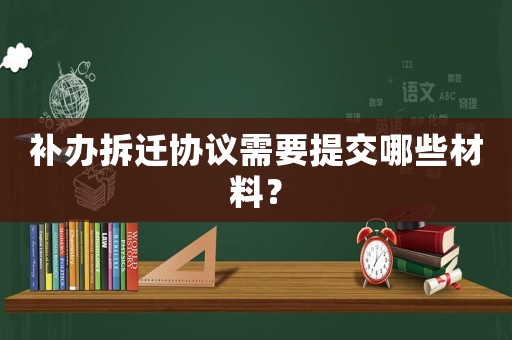 補辦拆遷協議需要提交哪些材料？